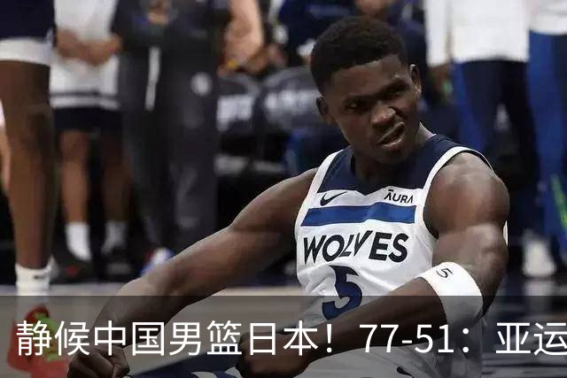 静候中国男篮/日本！77-51：亚运会首个决赛 夺冠大热大胜 祝贺韩国